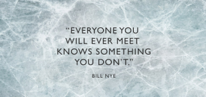 "Everyone you will ever meet knows something you don't." Bill Nye