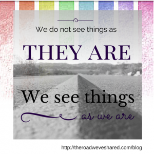 We do not see things as they are. We see things as we are.