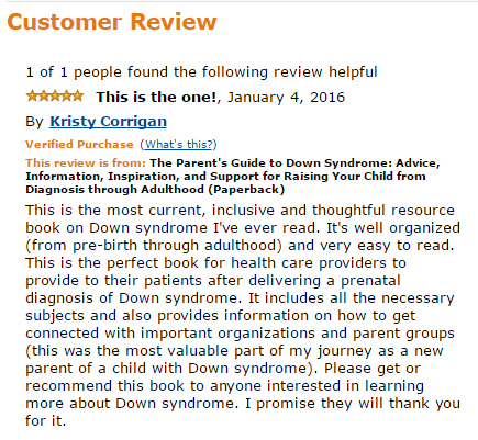 This is the most current, inclusive and thoughtful resource book on Down syndrome I've ever read. It's well organized (from pre-birth through adulthood) and very easy to read. This is the perfect book for health care providers to provide to their patients after delivering a prenatal diagnosis of Down syndrome. It includes all the necessary subjects and also provides information on how to get connected with important organizations and parent groups (this was the most valuable part of my journey as a new parent of a child with Down syndrome). Please get or recommend this book to anyone interested in learning more about Down syndrome. I promise they will thank you for it.
